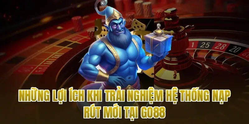 Những lợi ích khi trải nghiệm hệ thống nạp rút mới tại Go88
