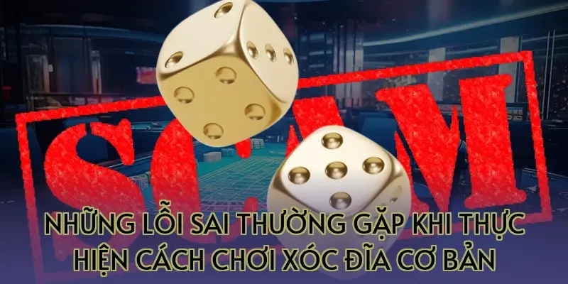 Những lỗi sai thường gặp khi thực hiện cách chơi xóc đĩa cơ bản