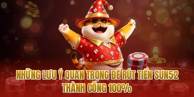 Những lưu ý quan trọng để rút tiền sun52 thành công 100%
