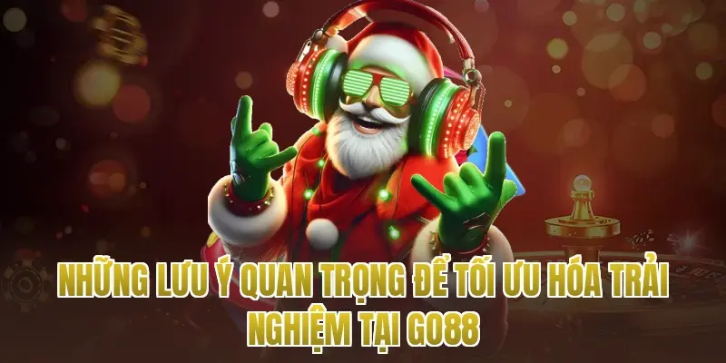 Những lưu ý quan trọng để tối ưu hóa trải nghiệm tại go88