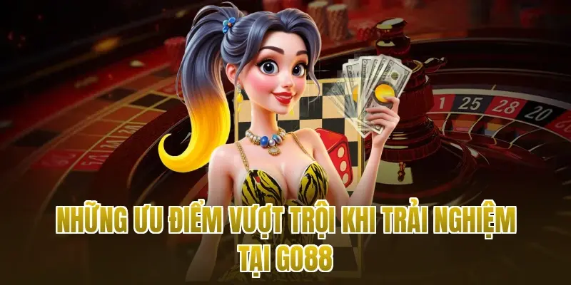 Những ưu điểm vượt trội khi trải nghiệm tại Go88