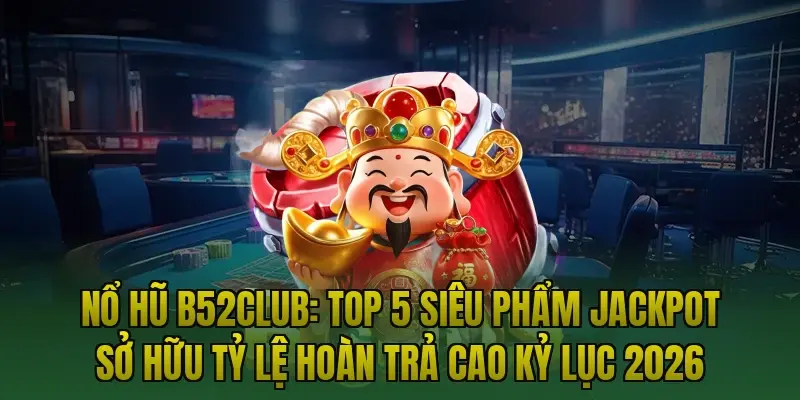 Nổ hũ B52club: Top 5 siêu phẩm Jackpot sở hữu tỷ lệ hoàn trả cao kỷ lục 2026