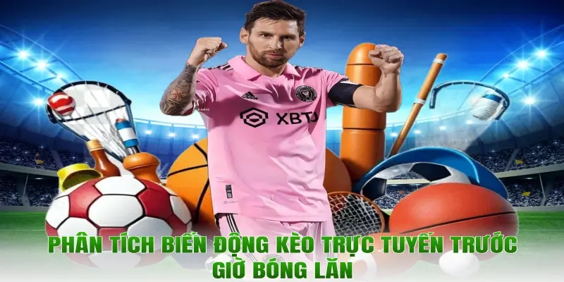 Phân tích biến động kèo trực tuyến trước giờ bóng lăn
