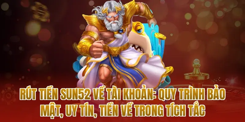 Rút tiền sun52 về tài khoản: Quy trình bảo mật, uy tín, tiền về trong tích tắc