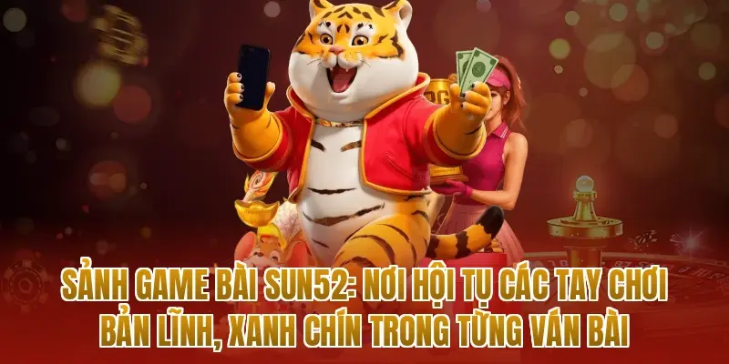 Sảnh game bài sun52: Nơi hội tụ các tay chơi bản lĩnh, xanh chín trong từng ván bài