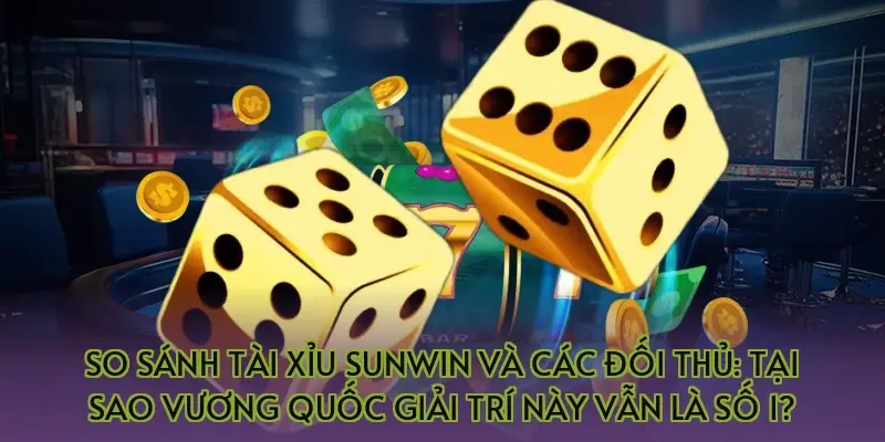 So sánh tài xỉu Sunwin và các đối thủ: Tại sao vương quốc giải trí này vẫn là số 1?