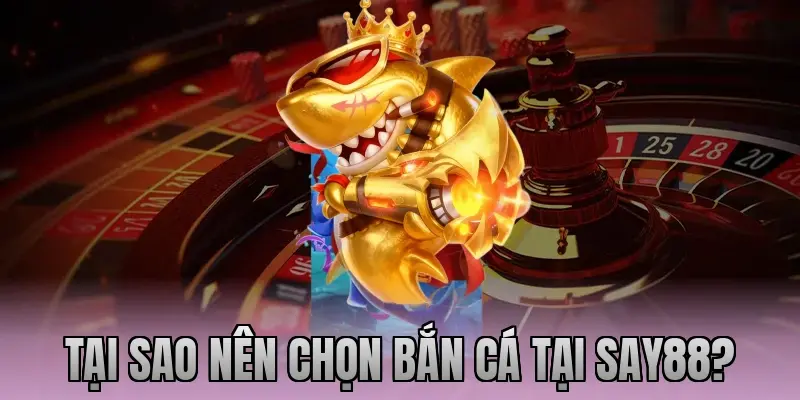 Tại sao nên chọn bắn cá tại Say88?