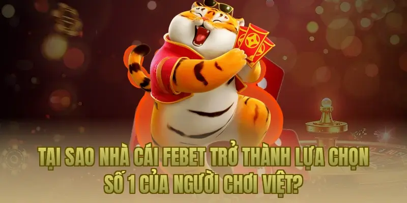 Tại sao nhà cái Febet trở thành lựa chọn số 1 của người chơi Việt?