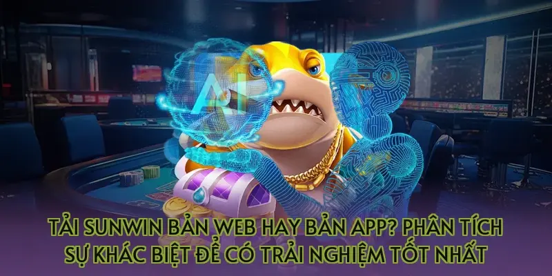 Tải Sunwin bản web hay bản app? Phân tích sự khác biệt để có trải nghiệm tốt nhất
