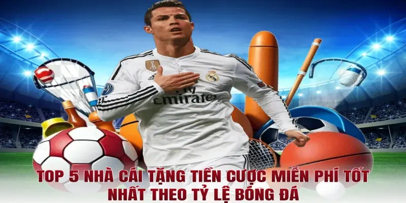 Top 5 nhà cái tặng tiền cược miễn phí tốt nhất theo Tỷ lệ bóng đá
