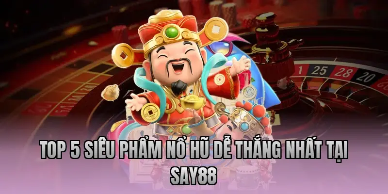 Top 5 siêu phẩm nổ hũ dễ thắng nhất tại Say88