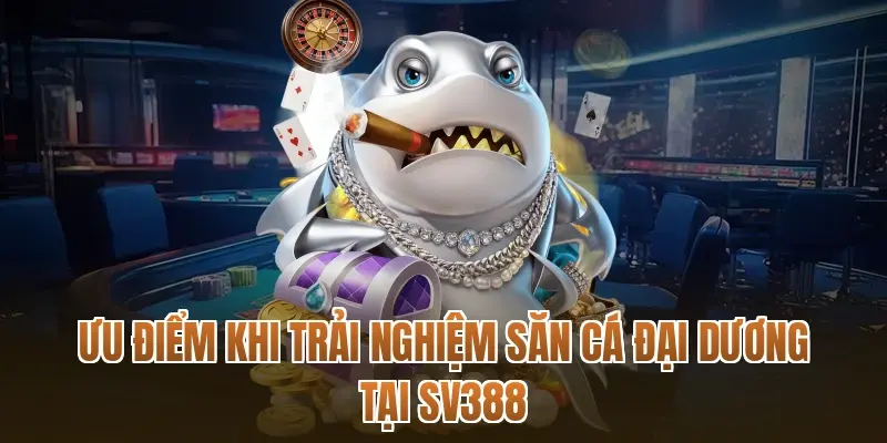 Ưu điểm khi trải nghiệm săn cá đại dương tại SV388