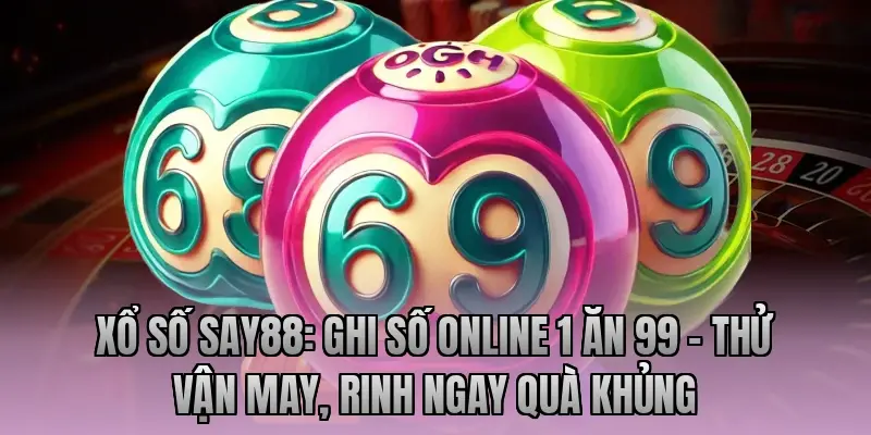 Xổ số Say88: Ghi số online 1 ăn 99 – Thử vận may, rinh ngay quà khủng